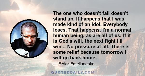 The one who doesn't fall doesn't stand up. It happens that I was made kind of an idol. Everybody loses. That happens. I'm a normal human being, as are all of us. If it is God's will, the next fight I'll win... No