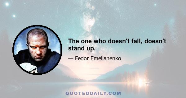 The one who doesn't fall, doesn't stand up.