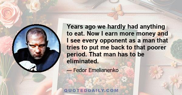 Years ago we hardly had anything to eat. Now I earn more money and I see every opponent as a man that tries to put me back to that poorer period. That man has to be eliminated.