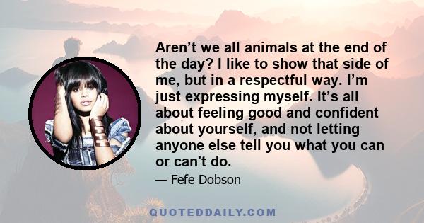 Aren’t we all animals at the end of the day? I like to show that side of me, but in a respectful way. I’m just expressing myself. It’s all about feeling good and confident about yourself, and not letting anyone else