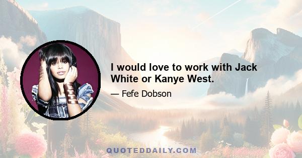 I would love to work with Jack White or Kanye West.