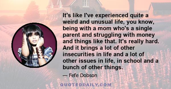 It's like I've experienced quite a weird and unusual life, you know, being with a mom who's a single parent and struggling with money and things like that. It's really hard. And it brings a lot of other insecurities in