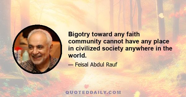 Bigotry toward any faith community cannot have any place in civilized society anywhere in the world.