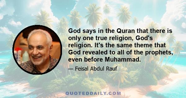 God says in the Quran that there is only one true religion, God's religion. It's the same theme that God revealed to all of the prophets, even before Muhammad.