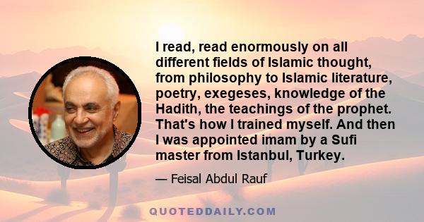 I read, read enormously on all different fields of Islamic thought, from philosophy to Islamic literature, poetry, exegeses, knowledge of the Hadith, the teachings of the prophet. That's how I trained myself. And then I 