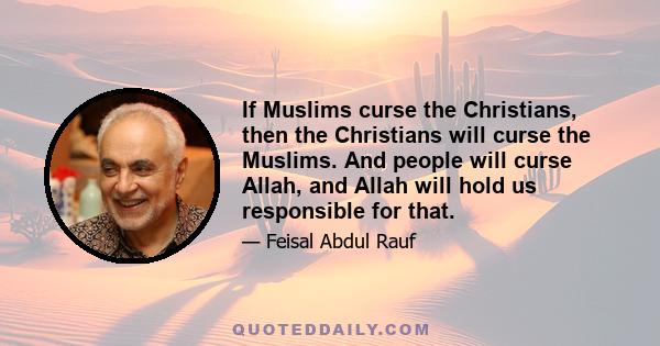 If Muslims curse the Christians, then the Christians will curse the Muslims. And people will curse Allah, and Allah will hold us responsible for that.