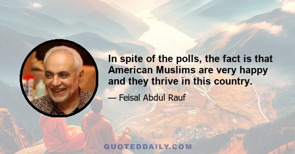 In spite of the polls, the fact is that American Muslims are very happy and they thrive in this country.