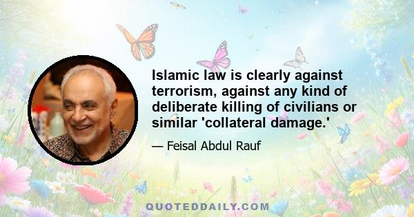 Islamic law is clearly against terrorism, against any kind of deliberate killing of civilians or similar 'collateral damage.'