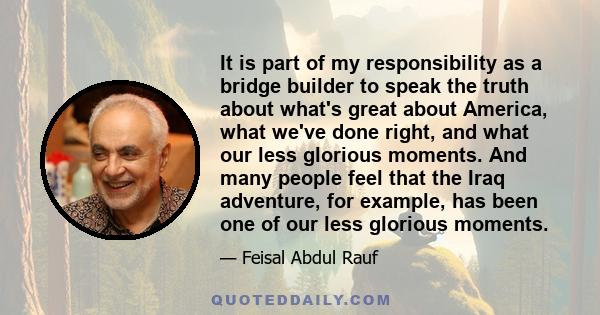 It is part of my responsibility as a bridge builder to speak the truth about what's great about America, what we've done right, and what our less glorious moments. And many people feel that the Iraq adventure, for