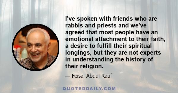 I've spoken with friends who are rabbis and priests and we've agreed that most people have an emotional attachment to their faith, a desire to fulfill their spiritual longings, but they are not experts in understanding