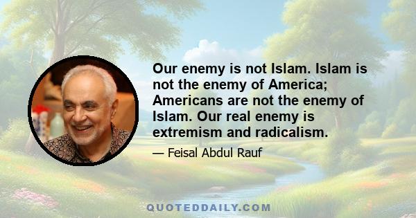 Our enemy is not Islam. Islam is not the enemy of America; Americans are not the enemy of Islam. Our real enemy is extremism and radicalism.