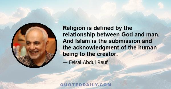 Religion is defined by the relationship between God and man. And Islam is the submission and the acknowledgment of the human being to the creator.