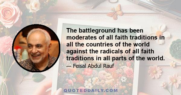 The battleground has been moderates of all faith traditions in all the countries of the world against the radicals of all faith traditions in all parts of the world.