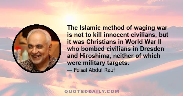 The Islamic method of waging war is not to kill innocent civilians, but it was Christians in World War II who bombed civilians in Dresden and Hiroshima, neither of which were military targets.