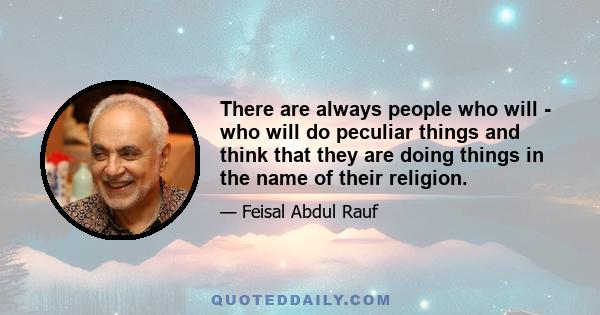 There are always people who will - who will do peculiar things and think that they are doing things in the name of their religion.