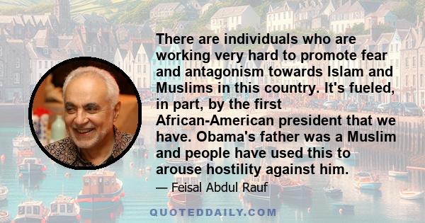 There are individuals who are working very hard to promote fear and antagonism towards Islam and Muslims in this country. It's fueled, in part, by the first African-American president that we have. Obama's father was a