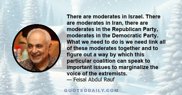 There are moderates in Israel. There are moderates in Iran, there are moderates in the Republican Party, moderates in the Democratic Party. What we need to do is we need link all of these moderates together and to