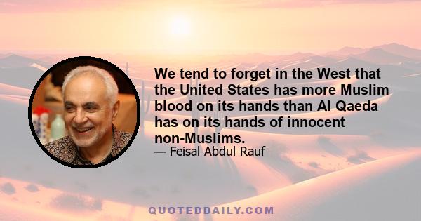 We tend to forget in the West that the United States has more Muslim blood on its hands than Al Qaeda has on its hands of innocent non-Muslims.