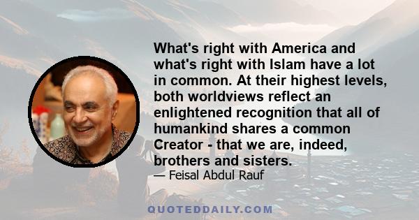 What's right with America and what's right with Islam have a lot in common. At their highest levels, both worldviews reflect an enlightened recognition that all of humankind shares a common Creator - that we are,