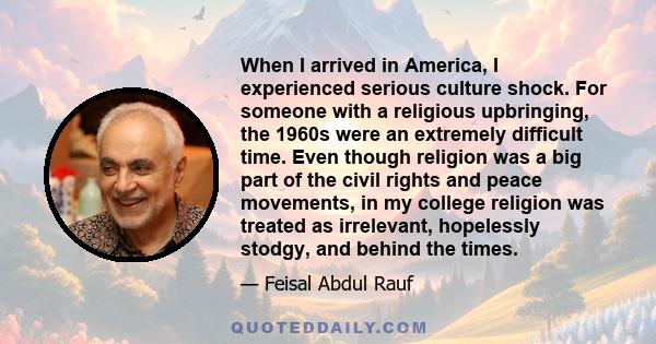 When I arrived in America, I experienced serious culture shock. For someone with a religious upbringing, the 1960s were an extremely difficult time. Even though religion was a big part of the civil rights and peace