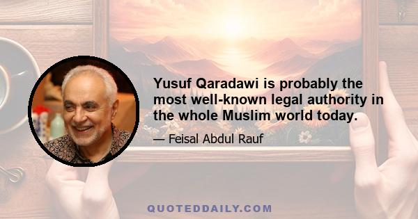 Yusuf Qaradawi is probably the most well-known legal authority in the whole Muslim world today.