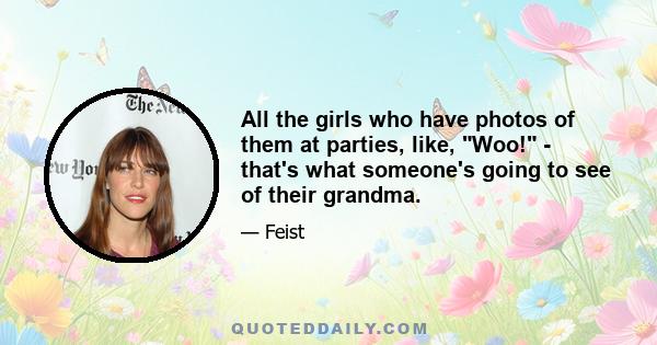 All the girls who have photos of them at parties, like, Woo! - that's what someone's going to see of their grandma.