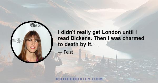 I didn't really get London until I read Dickens. Then I was charmed to death by it.