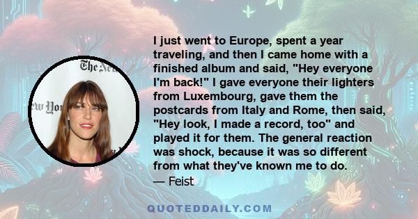 I just went to Europe, spent a year traveling, and then I came home with a finished album and said, Hey everyone I'm back! I gave everyone their lighters from Luxembourg, gave them the postcards from Italy and Rome,