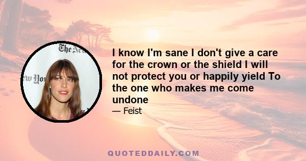 I know I'm sane I don't give a care for the crown or the shield I will not protect you or happily yield To the one who makes me come undone