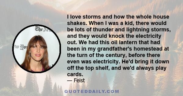 I love storms and how the whole house shakes. When I was a kid, there would be lots of thunder and lightning storms, and they would knock the electricity out. We had this oil lantern that had been in my grandfather's