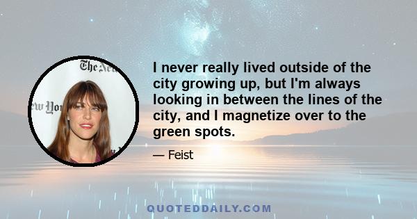 I never really lived outside of the city growing up, but I'm always looking in between the lines of the city, and I magnetize over to the green spots.