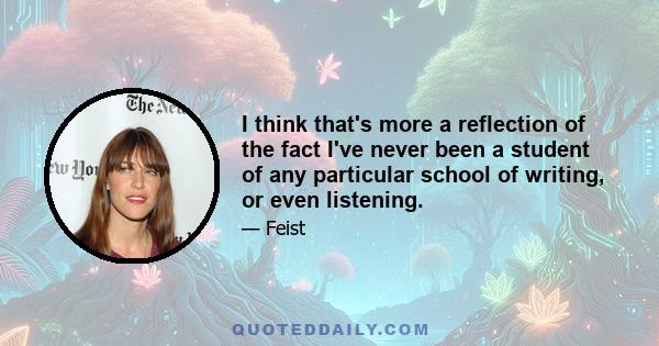 I think that's more a reflection of the fact I've never been a student of any particular school of writing, or even listening.