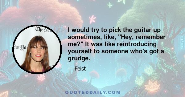 I would try to pick the guitar up sometimes, like, Hey, remember me? It was like reintroducing yourself to someone who's got a grudge.