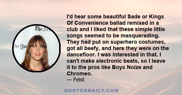 I'd hear some beautiful Sade or Kings Of Convenience ballad remixed in a club and I liked that these simple little songs seemed to be masquerading. They had put on superhero costumes, got all beefy, and here they were