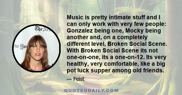 Music is pretty intimate stuff and I can only work with very few people: Gonzalez being one, Mocky being another and, on a completely different level, Broken Social Scene. With Broken Social Scene its not one-on-one,