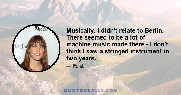 Musically, I didn't relate to Berlin. There seemed to be a lot of machine music made there - I don't think I saw a stringed instrument in two years.