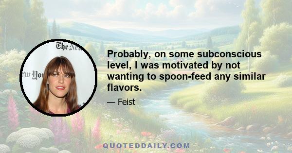 Probably, on some subconscious level, I was motivated by not wanting to spoon-feed any similar flavors.