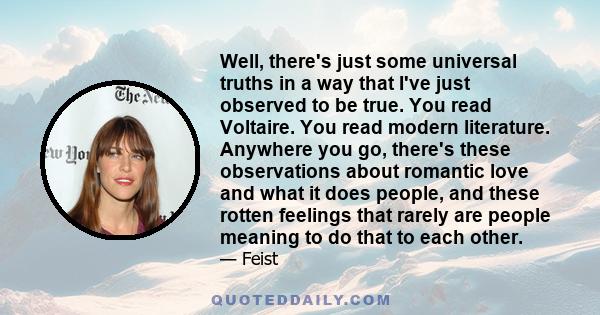 Well, there's just some universal truths in a way that I've just observed to be true. You read Voltaire. You read modern literature. Anywhere you go, there's these observations about romantic love and what it does