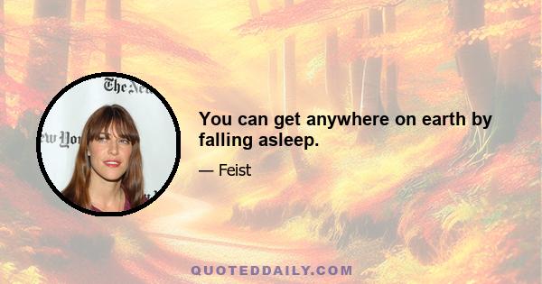 You can get anywhere on earth by falling asleep.