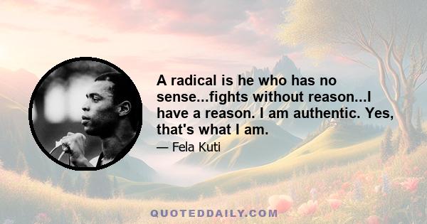 A radical is he who has no sense...fights without reason...I have a reason. I am authentic. Yes, that's what I am.