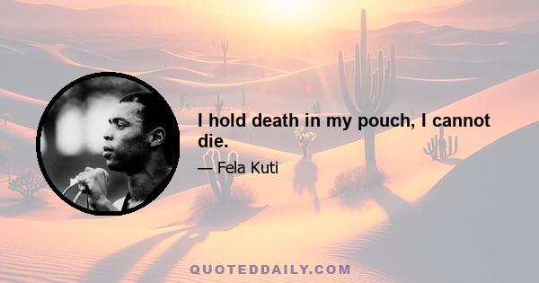 I hold death in my pouch, I cannot die.