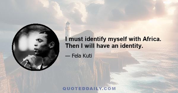 I must identify myself with Africa. Then I will have an identity.