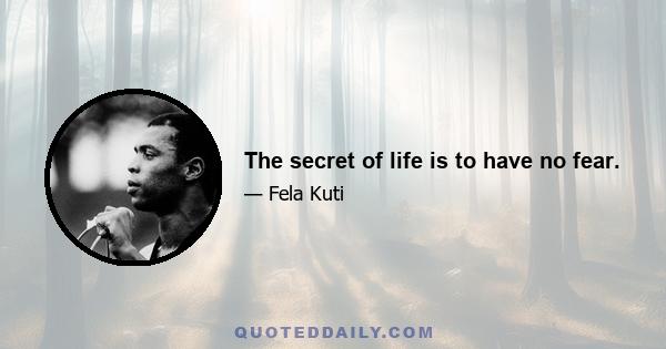 The secret of life is to have no fear.