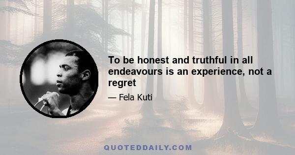 To be honest and truthful in all endeavours is an experience, not a regret