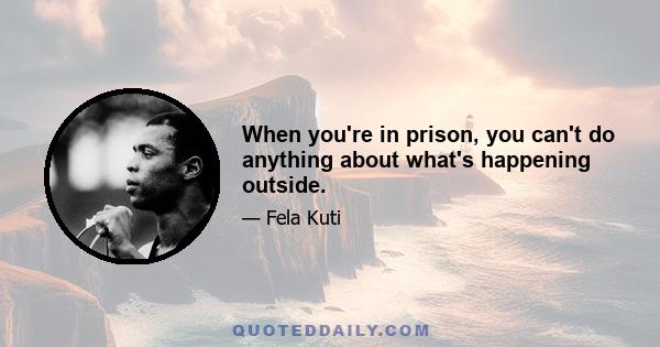 When you're in prison, you can't do anything about what's happening outside.