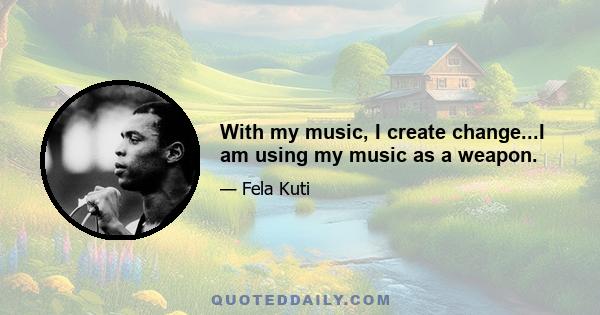 With my music, I create change...I am using my music as a weapon.