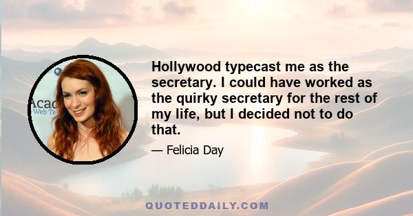 Hollywood typecast me as the secretary. I could have worked as the quirky secretary for the rest of my life, but I decided not to do that.