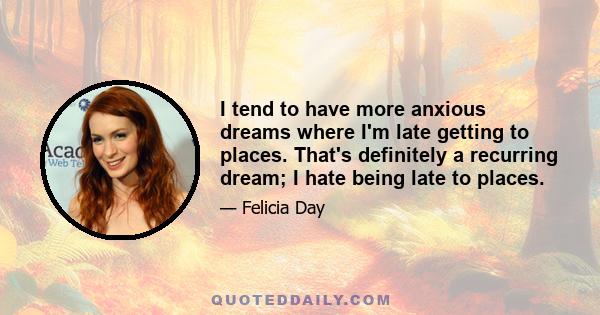 I tend to have more anxious dreams where I'm late getting to places. That's definitely a recurring dream; I hate being late to places.