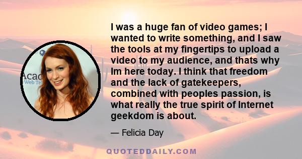 I was a huge fan of video games; I wanted to write something, and I saw the tools at my fingertips to upload a video to my audience, and thats why Im here today. I think that freedom and the lack of gatekeepers,