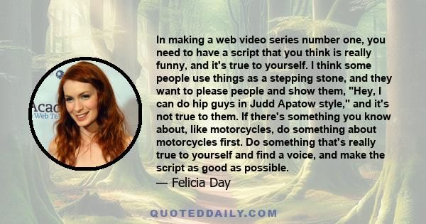 In making a web video series number one, you need to have a script that you think is really funny, and it's true to yourself. I think some people use things as a stepping stone, and they want to please people and show